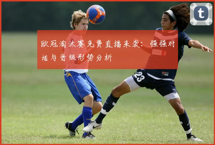 欧冠淘汰赛免费直播来袭：强强对话与晋级形势分析