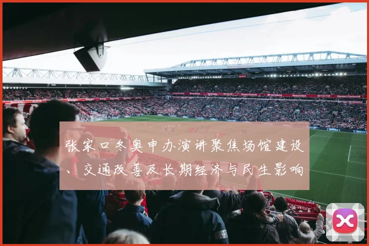 张家口冬奥申办演讲聚焦场馆建设、交通改善及长期经济与民生影响