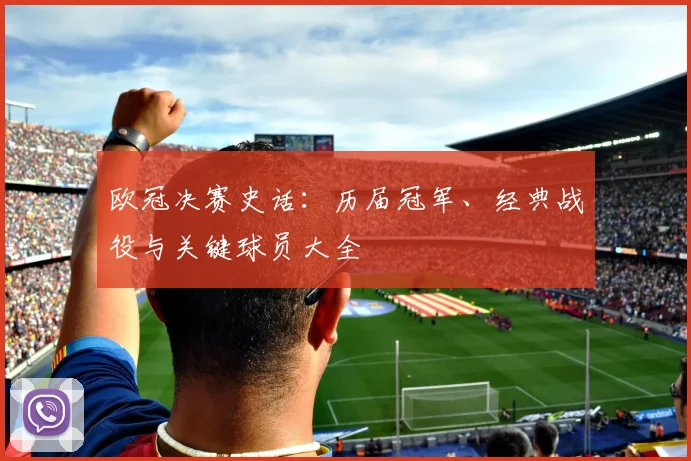欧冠决赛史话：历届冠军、经典战役与关键球员大全