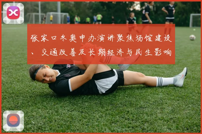 张家口冬奥申办演讲聚焦场馆建设、交通改善及长期经济与民生影响