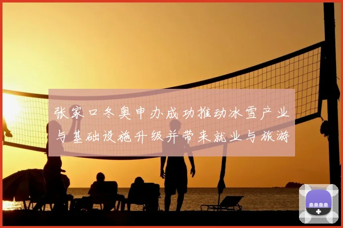 张家口冬奥申办成功推动冰雪产业与基础设施升级并带来就业与旅游增长