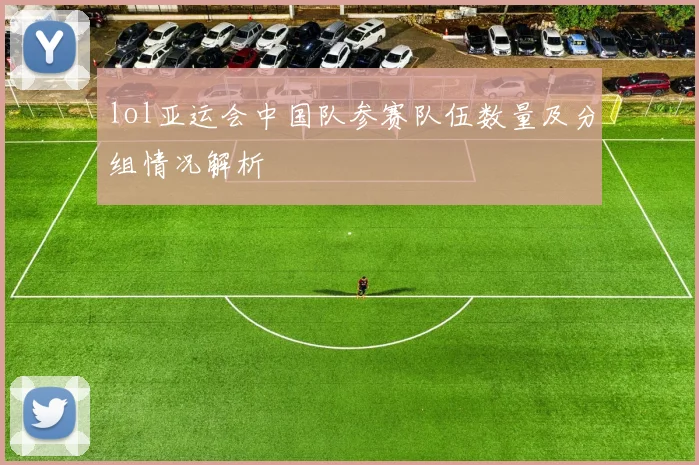 lol亚运会中国队参赛队伍数量及分组情况解析