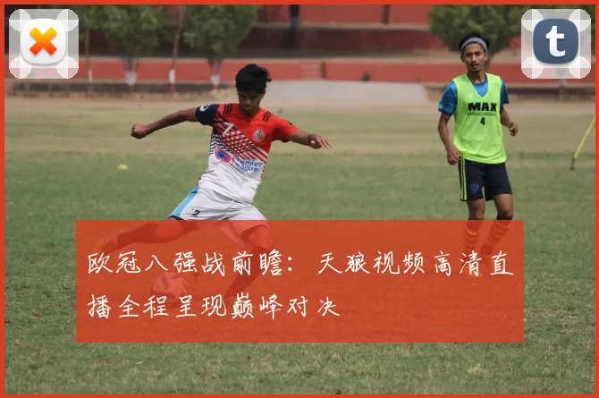 欧冠八强战前瞻：天狼视频高清直播全程呈现巅峰对决