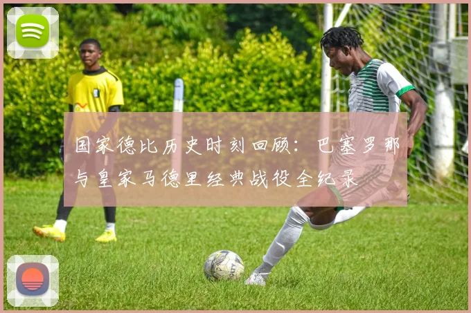 国家德比历史时刻回顾：巴塞罗那与皇家马德里经典战役全纪录