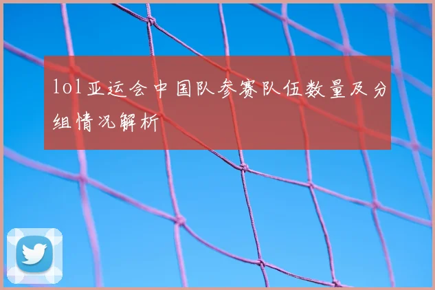 lol亚运会中国队参赛队伍数量及分组情况解析