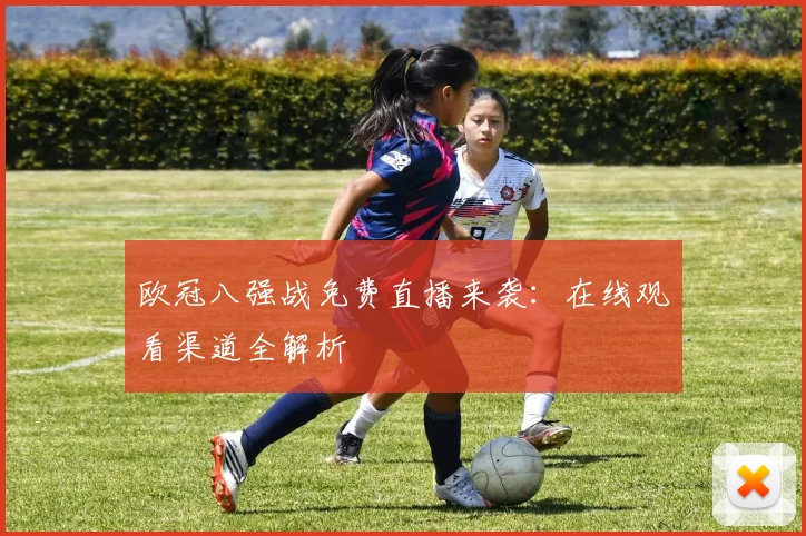 欧冠八强战免费直播来袭：在线观看渠道全解析