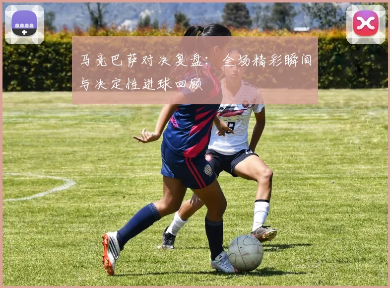 马竞巴萨对决复盘：全场精彩瞬间与决定性进球回顾