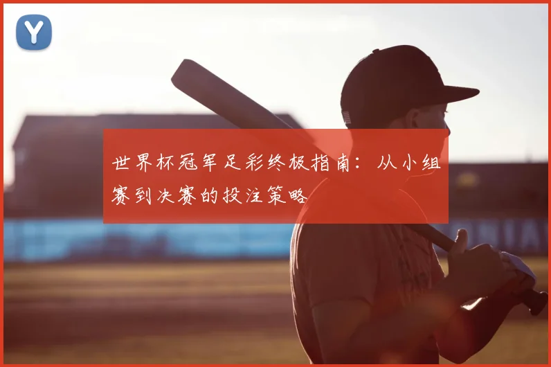 世界杯冠军足彩终极指南:从小组赛到决赛的投注策略