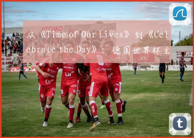 从《Time of Our Lives》到《Celebrate the Day》:德国世界杯主题歌全