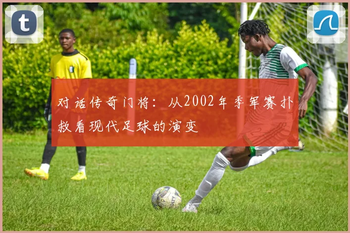 对话传奇门将:从2002年季军赛扑救看现代足球的演变