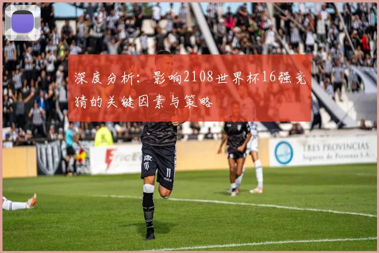 深度分析:影响2108世界杯16强竞猜的关键因素与策略