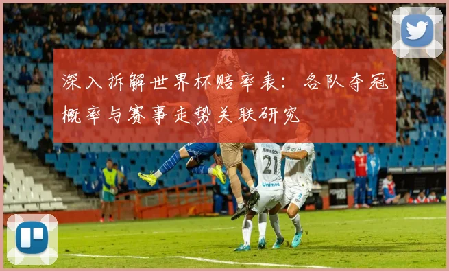 深入拆解世界杯赔率表:各队夺冠概率与赛事走势关联研究