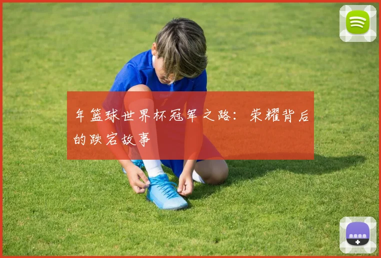年篮球世界杯冠军之路:荣耀背后的跌宕故事