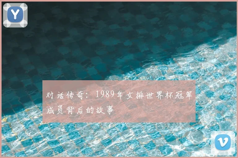对话传奇:1989年女排世界杯冠军成员背后的故事