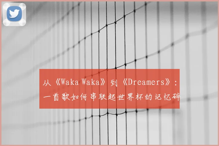 从《Waka Waka》到《Dreamers》:一首歌如何串联起世界杯的记忆碎片