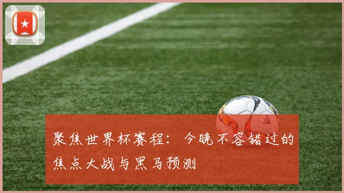 聚焦世界杯赛程:今晚不容错过的焦点大战与黑马预测
