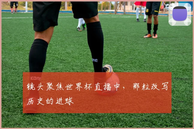 镜头聚焦世界杯直播中,那粒改写历史的进球