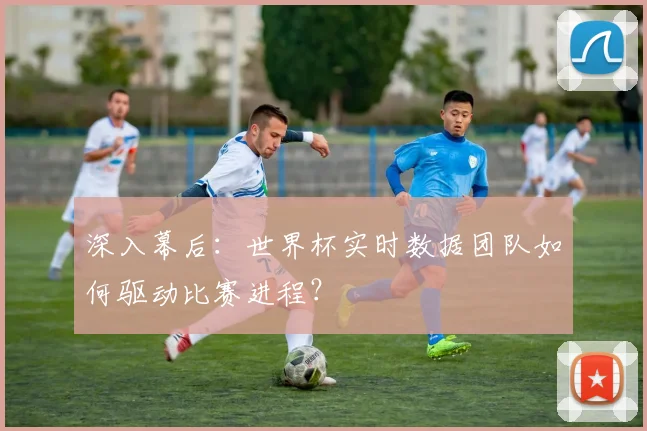 深入幕后:世界杯实时数据团队如何驱动比赛进程?