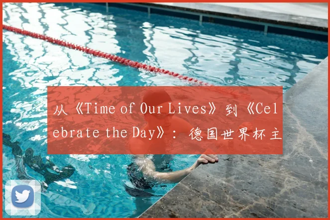 从《Time of Our Lives》到《Celebrate the Day》:德国世界杯主题歌全