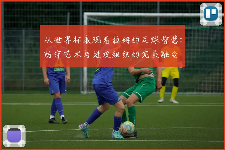 从世界杯表现看拉姆的足球智慧：防守艺术与进攻组织的完美融合