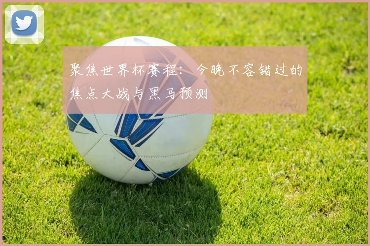 聚焦世界杯赛程:今晚不容错过的焦点大战与黑马预测