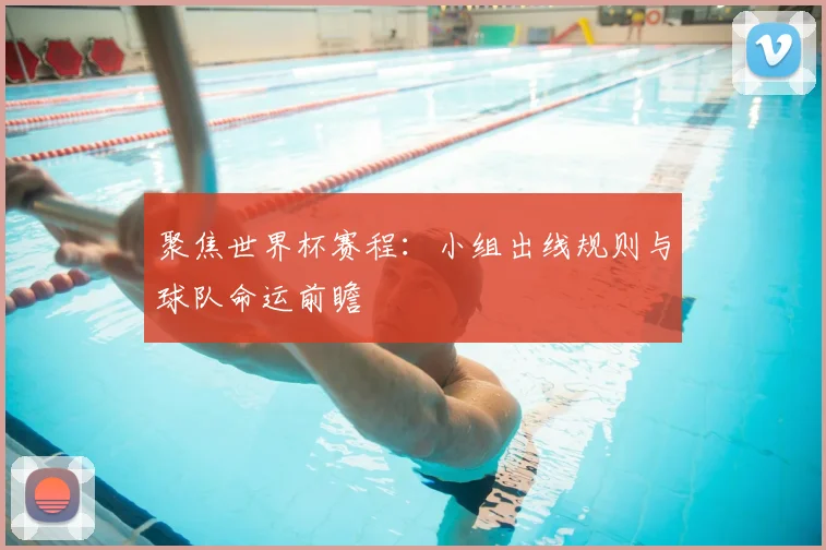 聚焦世界杯赛程:小组出线规则与球队命运前瞻