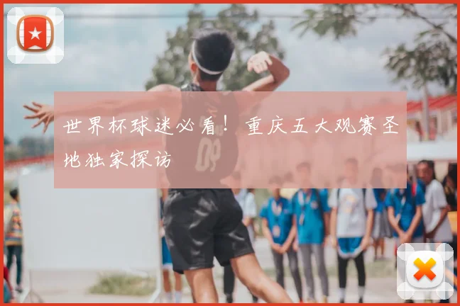 世界杯球迷必看!重庆五大观赛圣地独家探访