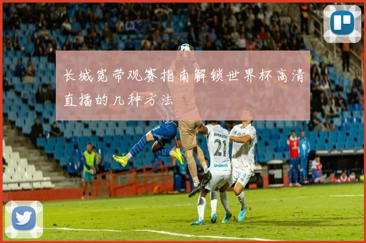 长城宽带观赛指南解锁世界杯高清直播的几种方法