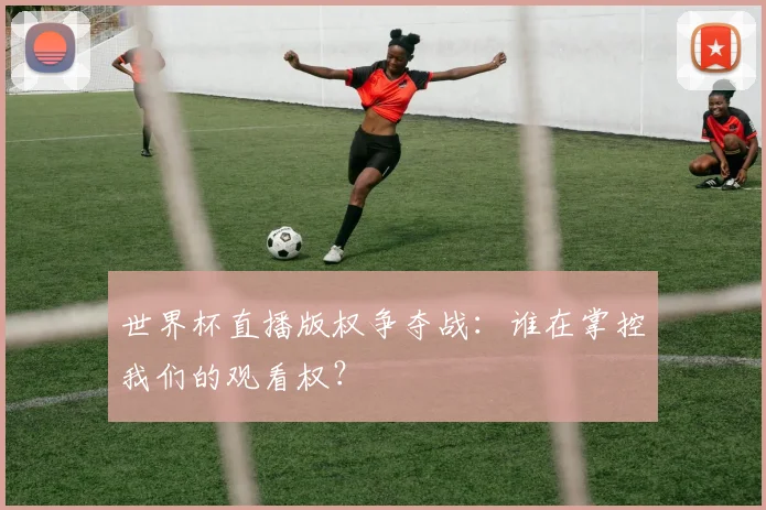 世界杯直播版权争夺战:谁在掌控我们的观看权?