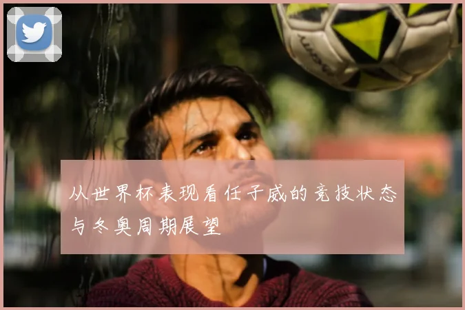 从世界杯表现看任子威的竞技状态与冬奥周期展望