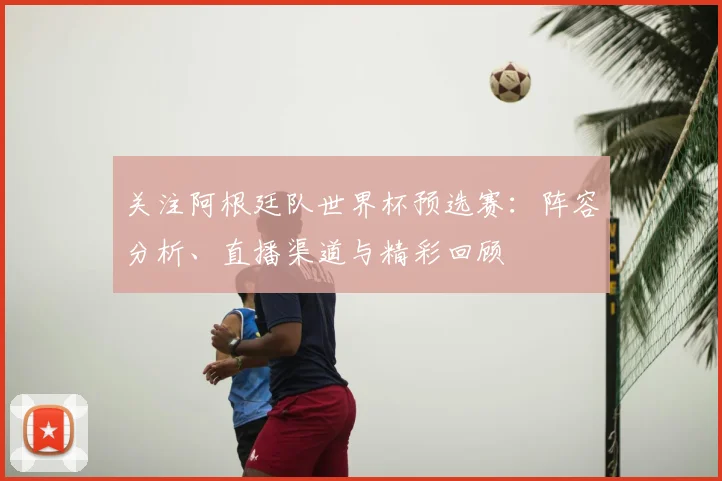关注阿根廷队世界杯预选赛:阵容分析、直播渠道与精彩回顾
