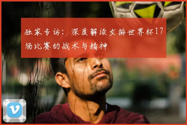 独家专访:深度解读女排世界杯17场比赛的战术与精神