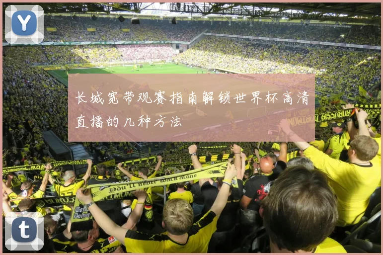 长城宽带观赛指南解锁世界杯高清直播的几种方法