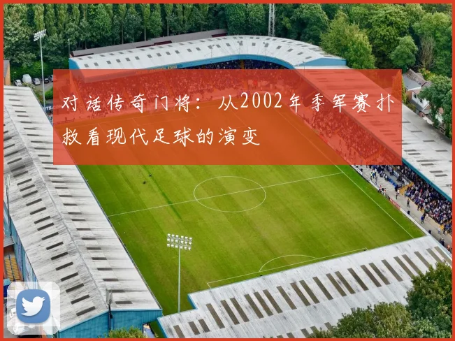 对话传奇门将:从2002年季军赛扑救看现代足球的演变