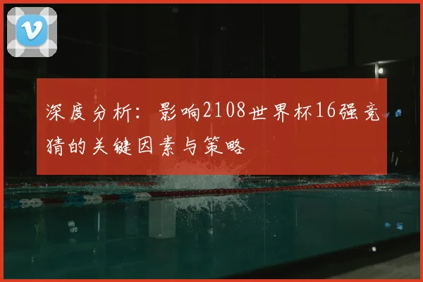 深度分析:影响2108世界杯16强竞猜的关键因素与策略