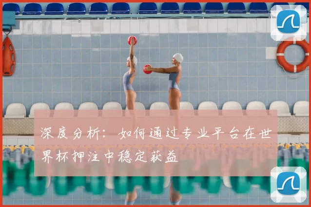 深度分析:如何通过专业平台在世界杯押注中稳定获益