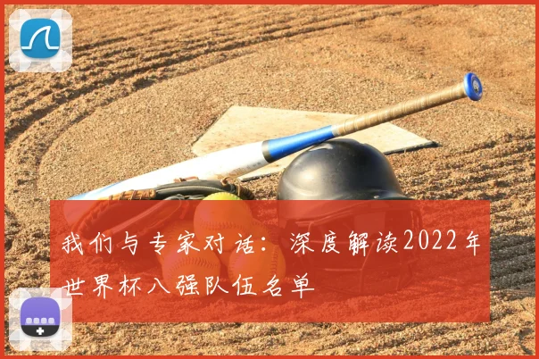 我们与专家对话:深度解读2022年世界杯八强队伍名单
