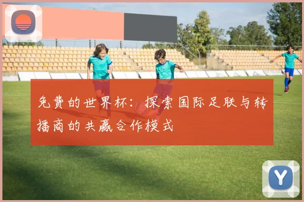 免费的世界杯:探索国际足联与转播商的共赢合作模式