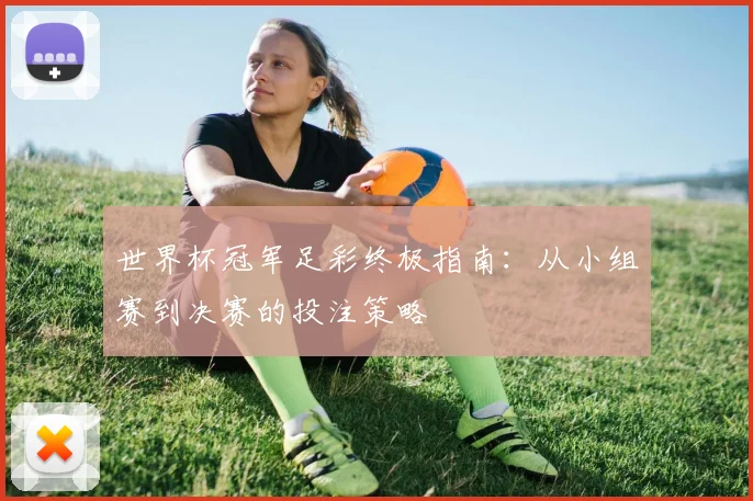 世界杯冠军足彩终极指南:从小组赛到决赛的投注策略