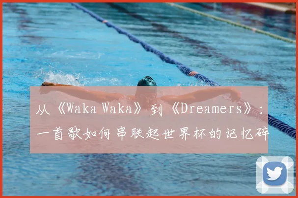 从《Waka Waka》到《Dreamers》:一首歌如何串联起世界杯的记忆碎片