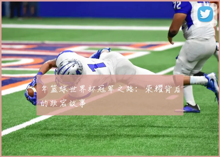 年篮球世界杯冠军之路:荣耀背后的跌宕故事